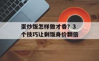 蛋炒饭怎样做才香？3个技巧让剩饭身价翻倍