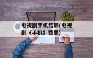 电视剧手机结局(电视剧《手机》费墨)