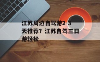 江苏周边自驾游2-3天推荐？江苏自驾三日游轻松