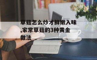 草菇怎么炒才鲜嫩入味,家常草菇的3种黄金做法