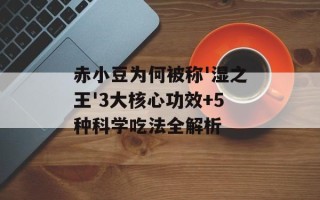 赤小豆为何被称'湿之王'3大核心功效+5种科学吃法全解析