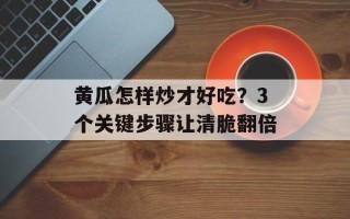 黄瓜怎样炒才好吃？3个关键步骤让清脆翻倍
