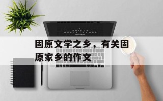 固原文学之乡，有关固原家乡的作文