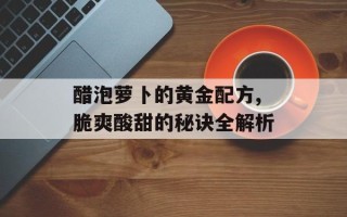 醋泡萝卜的黄金配方,脆爽酸甜的秘诀全解析