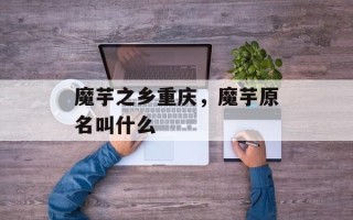 魔芋之乡重庆，魔芋原名叫什么