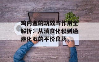 鸡内金的功效与作用全解析：从消食化积到通淋化石的平价良药