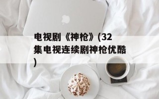 电视剧《神枪》(32集电视连续剧神枪优酷)