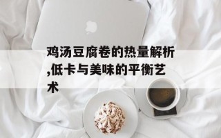 鸡汤豆腐卷的热量解析,低卡与美味的平衡艺术