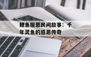 鲤鱼报恩民间故事：千年灵鱼的感恩传奇