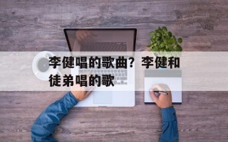 李健唱的歌曲？李健和徒弟唱的歌
