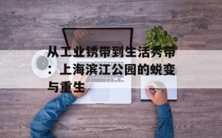 从工业锈带到生活秀带：上海滨江公园的蜕变与重生