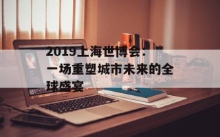 2019上海世博会：一场重塑城市未来的全球盛宴