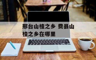邢台山楂之乡 费县山楂之乡在哪里