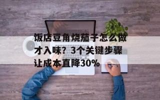饭店豆角烧茄子怎么做才入味？3个关键步骤让成本直降30%