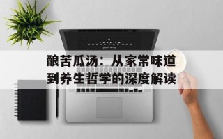 酿苦瓜汤：从家常味道到养生哲学的深度解读