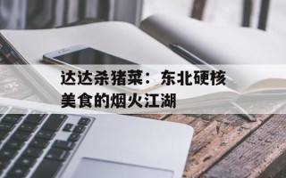 达达杀猪菜：东北硬核美食的烟火江湖