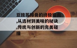 豆豉蒸排骨的终极指南,从选材到美味的秘诀,传统与创新的完美碰撞