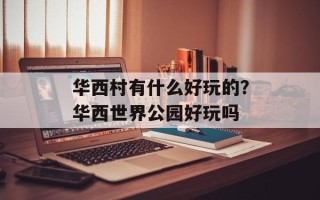 华西村有什么好玩的？华西世界公园好玩吗