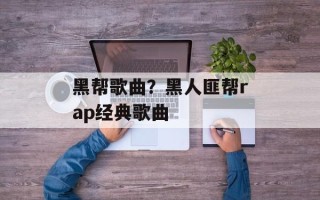 黑帮歌曲？黑人匪帮rap经典歌曲