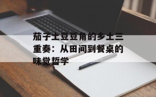 茄子土豆豆角的乡土三重奏：从田间到餐桌的味觉哲学