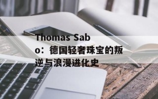 Thomas Sabo：德国轻奢珠宝的叛逆与浪漫进化史