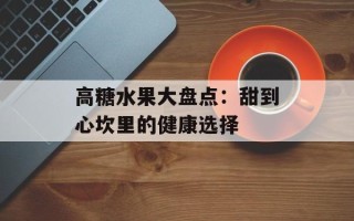 高糖水果大盘点：甜到心坎里的健康选择