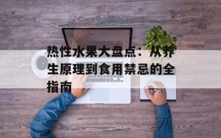 热性水果大盘点：从养生原理到食用禁忌的全指南
