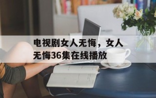 电视剧女人无悔，女人无悔36集在线播放