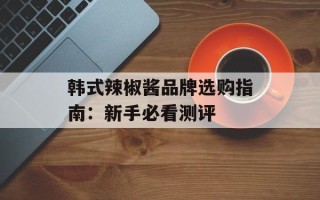韩式辣椒酱品牌选购指南：新手必看测评
