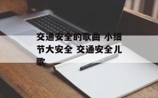 交通安全的歌曲 小细节大安全 交通安全儿歌