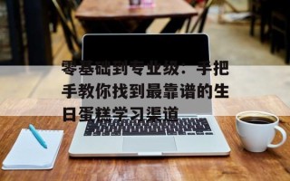 零基础到专业级：手把手教你找到最靠谱的生日蛋糕学习渠道