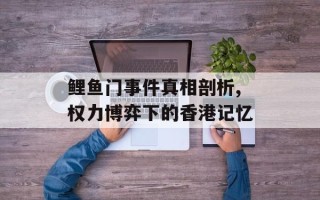鲤鱼门事件真相剖析,权力博弈下的香港记忆