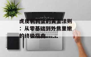 虎皮鹌鹑蛋的黄金法则：从零基础到外焦里嫩的终极指南