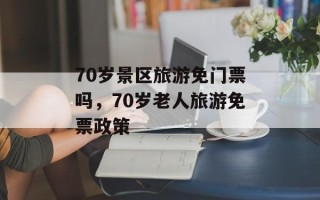70岁景区旅游免门票吗，70岁老人旅游免票政策
