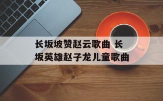 长坂坡赞赵云歌曲 长坂英雄赵子龙儿童歌曲