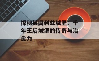 探秘英国利兹城堡：千年王后城堡的传奇与治愈力