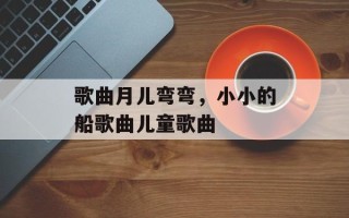 歌曲月儿弯弯，小小的船歌曲儿童歌曲