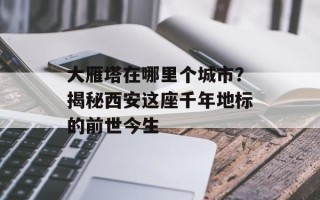 大雁塔在哪里个城市？揭秘西安这座千年地标的前世今生