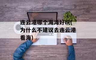 连云港哪个海滩好玩(为什么不建议去连云港看海)