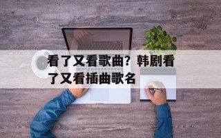 看了又看歌曲？韩剧看了又看插曲歌名