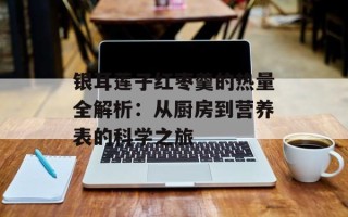 银耳莲子红枣羹的热量全解析：从厨房到营养表的科学之旅