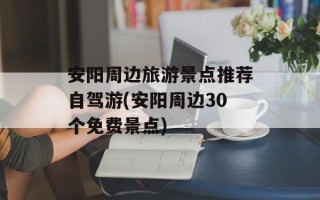 安阳周边旅游景点推荐自驾游(安阳周边30个免费景点)