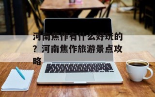 河南焦作有什么好玩的？河南焦作旅游景点攻略