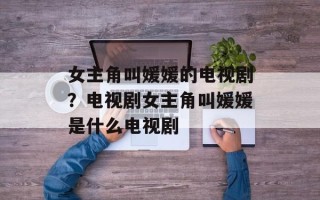 女主角叫媛媛的电视剧？电视剧女主角叫媛媛是什么电视剧