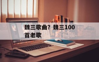 魏三歌曲？魏三100首老歌