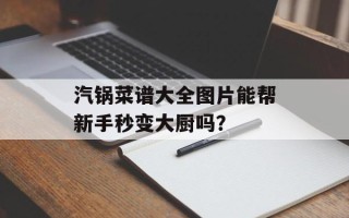 汽锅菜谱大全图片能帮新手秒变大厨吗？