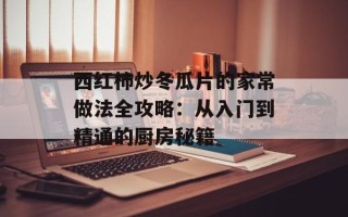 西红柿炒冬瓜片的家常做法全攻略：从入门到精通的厨房秘籍