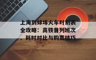 上海到蚌埠火车时刻表全攻略：高铁普列班次、耗时对比与购票技巧