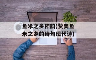 鱼米之乡神韵(赞美鱼米之乡的诗句现代诗)