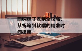 网购粽子煮制全攻略：从拆箱到软糯的精准时间指南